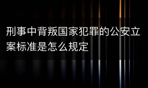 刑事中背叛国家犯罪的公安立案标准是怎么规定