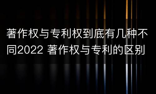 著作权与专利权到底有几种不同2022 著作权与专利的区别