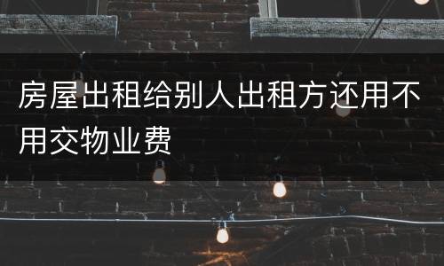 房屋出租给别人出租方还用不用交物业费