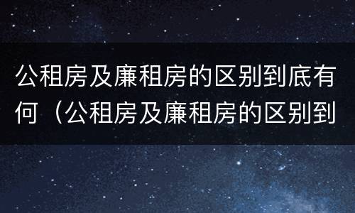 公租房及廉租房的区别到底有何（公租房及廉租房的区别到底有何不同）
