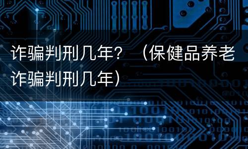 诈骗判刑几年？（保健品养老诈骗判刑几年）