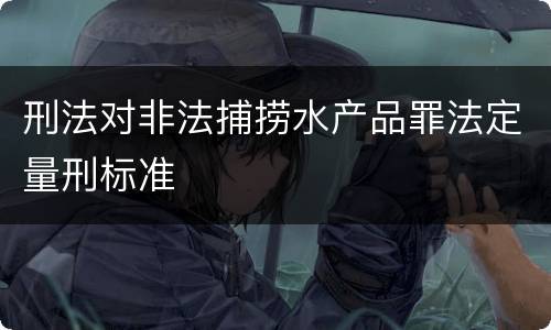 刑法对非法捕捞水产品罪法定量刑标准