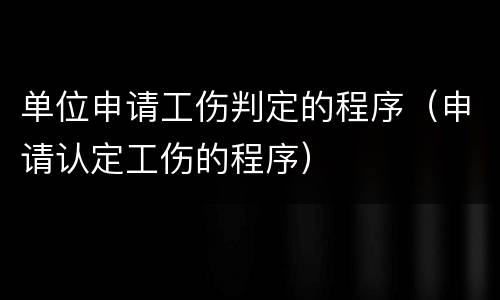 单位申请工伤判定的程序（申请认定工伤的程序）