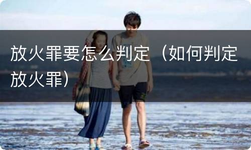 放火罪要怎么判定（如何判定放火罪）