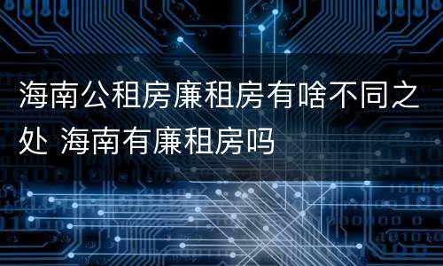 海南公租房廉租房有啥不同之处 海南有廉租房吗