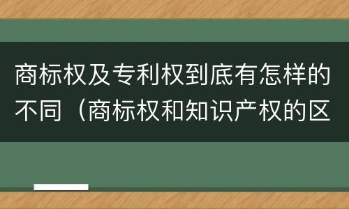 商标权及专利权到底有怎样的不同（商标权和知识产权的区别）