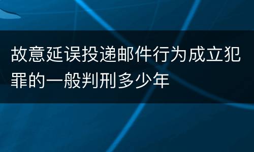故意延误投递邮件行为成立犯罪的一般判刑多少年