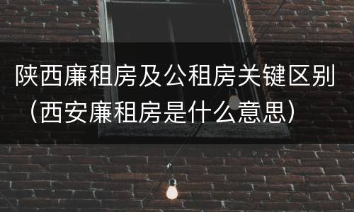 陕西廉租房及公租房关键区别（西安廉租房是什么意思）