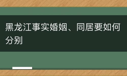 黑龙江事实婚姻、同居要如何分别