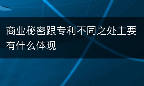 商业秘密跟专利不同之处主要有什么体现