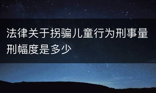 法律关于拐骗儿童行为刑事量刑幅度是多少