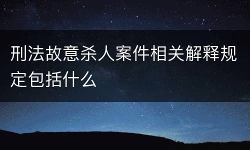 刑法故意杀人案件相关解释规定包括什么