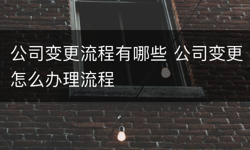 公司变更流程有哪些 公司变更怎么办理流程