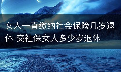 女人一直缴纳社会保险几岁退休 交社保女人多少岁退休