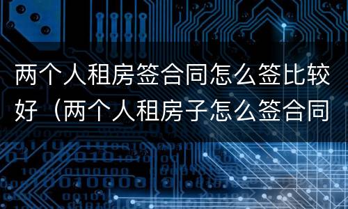 两个人租房签合同怎么签比较好（两个人租房子怎么签合同）