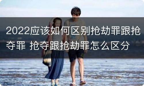 2022应该如何区别抢劫罪跟抢夺罪 抢夺跟抢劫罪怎么区分