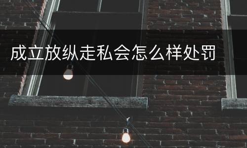 成立放纵走私会怎么样处罚
