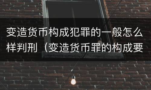 变造货币构成犯罪的一般怎么样判刑（变造货币罪的构成要件）