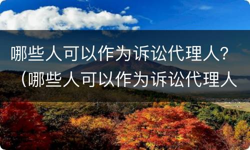 哪些人可以作为诉讼代理人？（哪些人可以作为诉讼代理人的担保人）