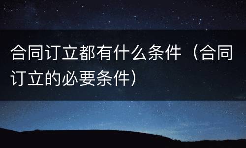 合同订立都有什么条件（合同订立的必要条件）
