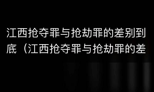 江西抢夺罪与抢劫罪的差别到底（江西抢夺罪与抢劫罪的差别到底多大）
