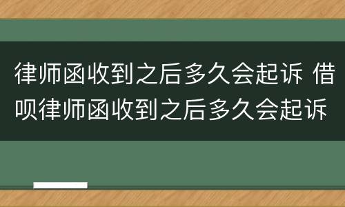 律师函收到之后多久会起诉 借呗律师函收到之后多久会起诉