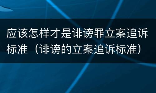 应该怎样才是诽谤罪立案追诉标准（诽谤的立案追诉标准）