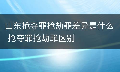 山东抢夺罪抢劫罪差异是什么 抢夺罪抢劫罪区别
