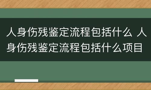 人身伤残鉴定流程包括什么 人身伤残鉴定流程包括什么项目