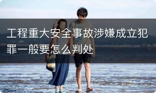工程重大安全事故涉嫌成立犯罪一般要怎么判处