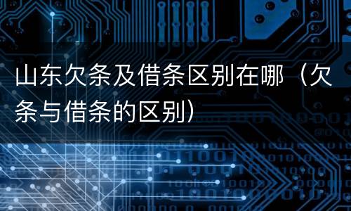 山东欠条及借条区别在哪（欠条与借条的区别）