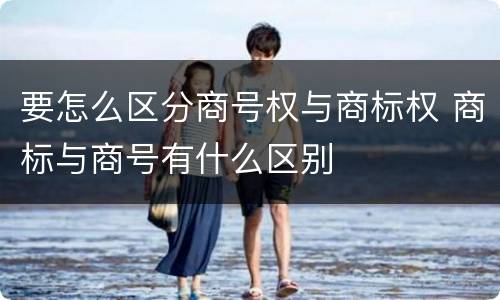 要怎么区分商号权与商标权 商标与商号有什么区别