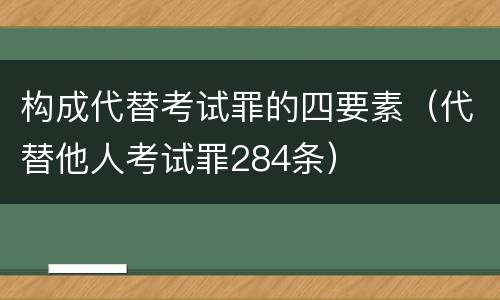 构成代替考试罪的四要素（代替他人考试罪284条）