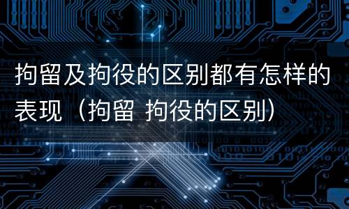 拘留及拘役的区别都有怎样的表现（拘留 拘役的区别）