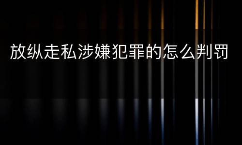 放纵走私涉嫌犯罪的怎么判罚