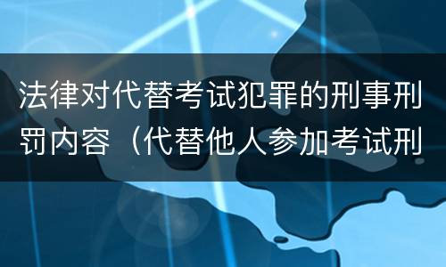 法律对代替考试犯罪的刑事刑罚内容（代替他人参加考试刑法）
