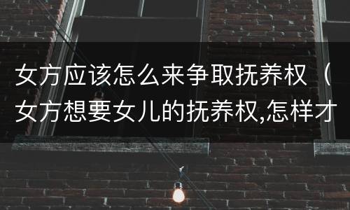 女方应该怎么来争取抚养权（女方想要女儿的抚养权,怎样才可以争取到）