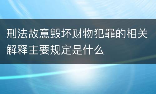 刑法故意毁坏财物犯罪的相关解释主要规定是什么