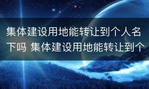 集体建设用地能转让到个人名下吗 集体建设用地能转让到个人名下吗