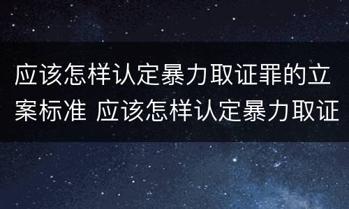应该怎样认定暴力取证罪的立案标准 应该怎样认定暴力取证罪的立案标准是