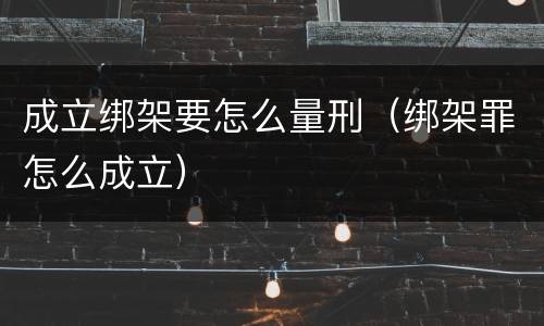 成立绑架要怎么量刑（绑架罪怎么成立）