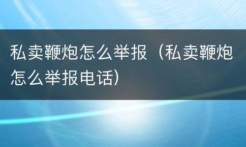 私卖鞭炮怎么举报（私卖鞭炮怎么举报电话）