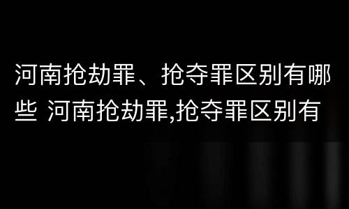 河南抢劫罪、抢夺罪区别有哪些 河南抢劫罪,抢夺罪区别有哪些案例