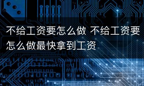 不给工资要怎么做 不给工资要怎么做最快拿到工资