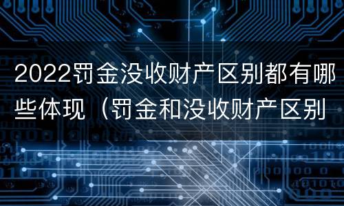 2022罚金没收财产区别都有哪些体现（罚金和没收财产区别）