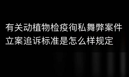 有关动植物检疫徇私舞弊案件立案追诉标准是怎么样规定