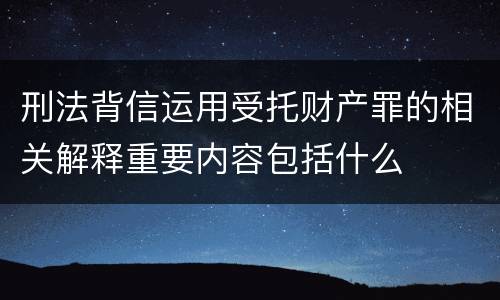 刑法背信运用受托财产罪的相关解释重要内容包括什么