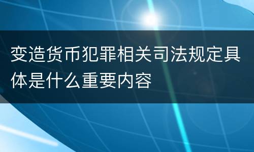 变造货币犯罪相关司法规定具体是什么重要内容
