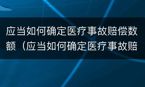 应当如何确定医疗事故赔偿数额（应当如何确定医疗事故赔偿数额的标准）