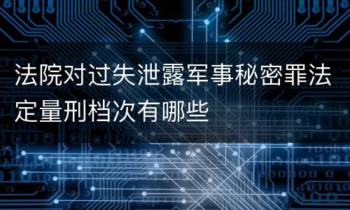 法院对过失泄露军事秘密罪法定量刑档次有哪些